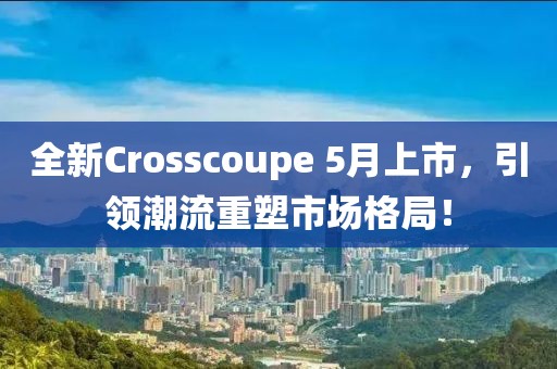 全新Crosscoupe 5月上市，引领潮流重塑市场格局！