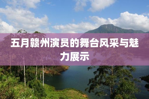 五月赣州演员的舞台风采与魅力展示