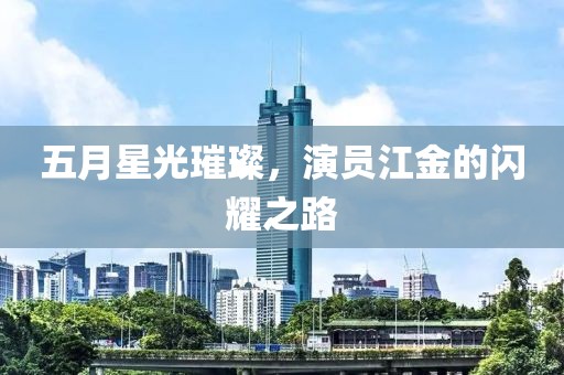 五月星光璀璨，演员江金的闪耀之路