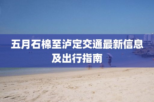 五月石棉至泸定交通最新信息及出行指南