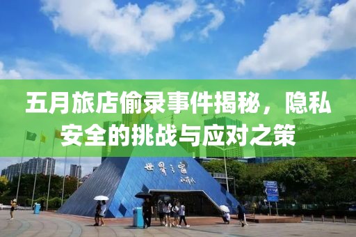 五月旅店偷录事件揭秘，隐私安全的挑战与应对之策