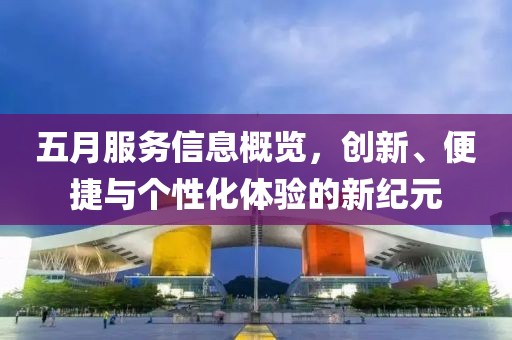 五月服务信息概览，创新、便捷与个性化体验的新纪元