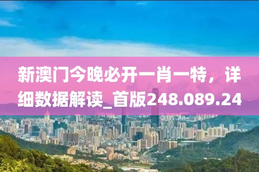 新澳门今晚必开一肖一特，详细数据解读_首版248.089.24