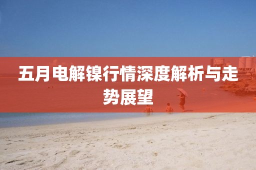 五月电解镍行情深度解析与走势展望