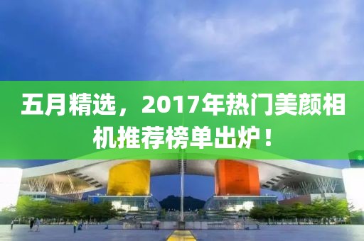 五月精选，2017年热门美颜相机推荐榜单出炉！