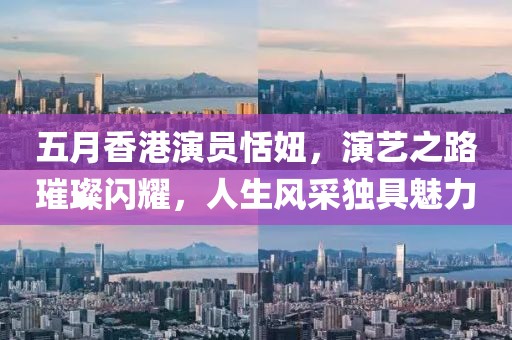 五月香港演员恬妞，演艺之路璀璨闪耀，人生风采独具魅力