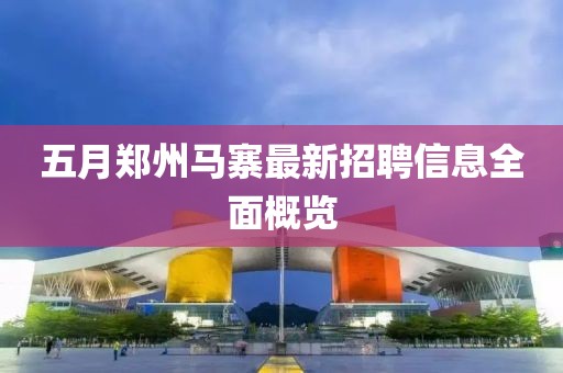 五月郑州马寨最新招聘信息全面概览