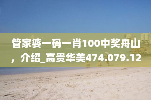 管家婆一码一肖100中奖舟山，介绍_高贵华美474.079.12