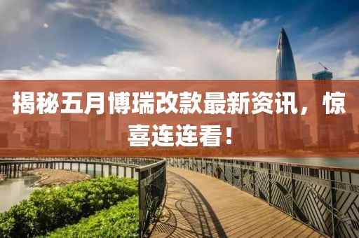 揭秘五月博瑞改款最新资讯，惊喜连连看！