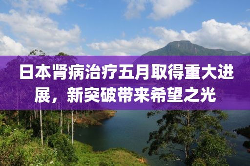 日本肾病治疗五月取得重大进展，新突破带来希望之光