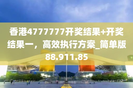 香港4777777开奖结果+开奖结果一，高效执行方案_简单版88.911.85