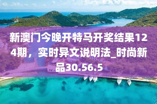 新澳门今晚开特马开奖结果124期，实时异文说明法_时尚新品30.56.5