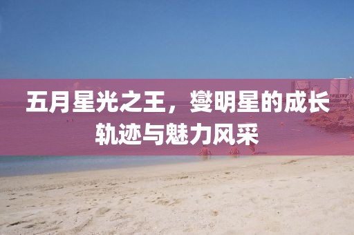 五月星光之王，燮明星的成长轨迹与魅力风采