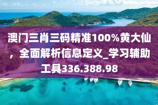 澳门三肖三码精准100%黄大仙，全面解析信息定义_学习辅助工具336.388.98