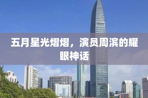 五月星光熠熠，演员周滨的耀眼神话