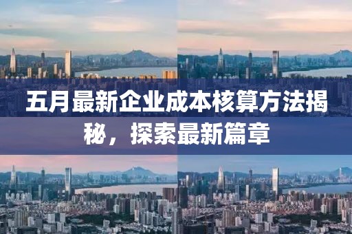 五月最新企业成本核算方法揭秘，探索最新篇章