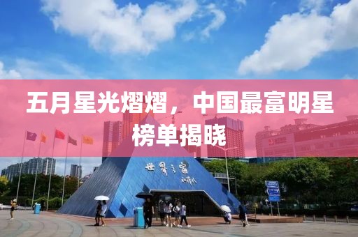 五月星光熠熠，中国最富明星榜单揭晓
