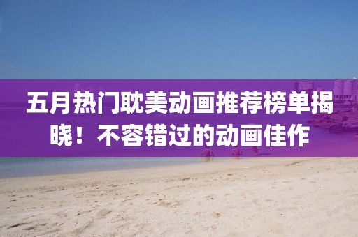 五月热门耽美动画推荐榜单揭晓！不容错过的动画佳作