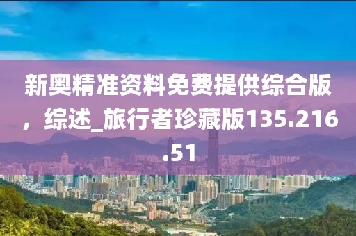 新奥精准资料免费提供综合版，综述_旅行者珍藏版135.216.51