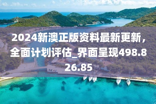 2024新澳正版资料最新更新，全面计划评估_界面呈现498.826.85