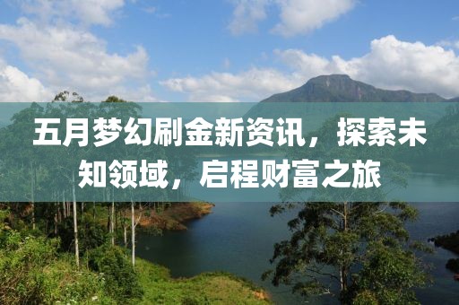 五月梦幻刷金新资讯，探索未知领域，启程财富之旅