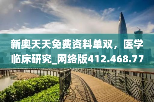 新奥天天免费资料单双，医学临床研究_网络版412.468.77