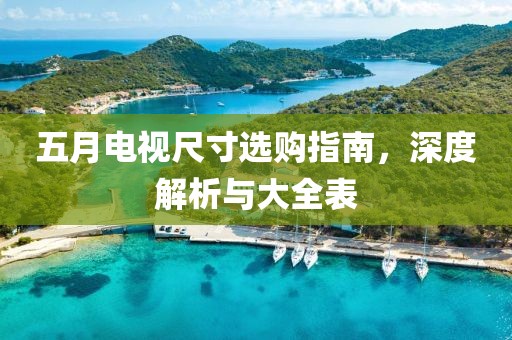 五月电视尺寸选购指南，深度解析与大全表
