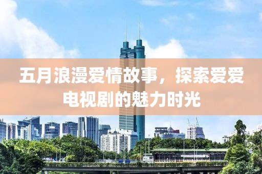 五月浪漫爱情故事，探索爱爱电视剧的魅力时光