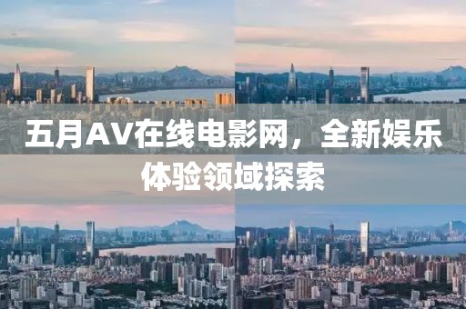 五月AV在线电影网，全新娱乐体验领域探索