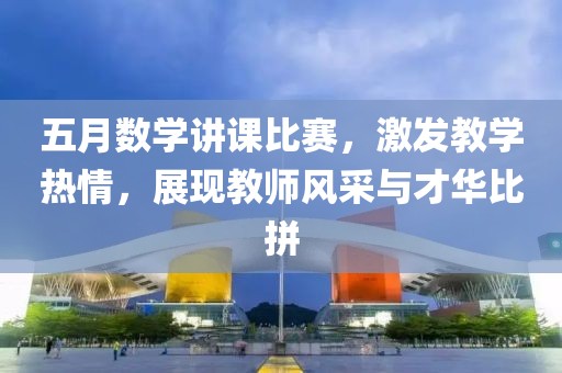 五月数学讲课比赛，激发教学热情，展现教师风采与才华比拼