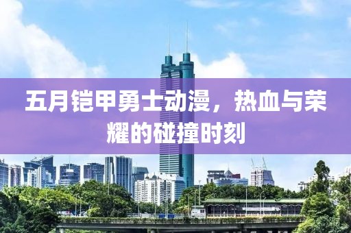 五月铠甲勇士动漫，热血与荣耀的碰撞时刻