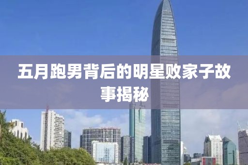 五月跑男背后的明星败家子故事揭秘