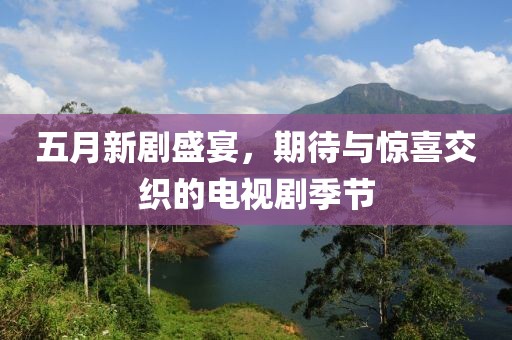 五月新剧盛宴，期待与惊喜交织的电视剧季节