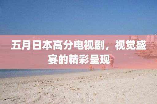 五月日本高分电视剧，视觉盛宴的精彩呈现