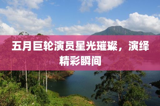 五月巨轮演员星光璀璨，演绎精彩瞬间
