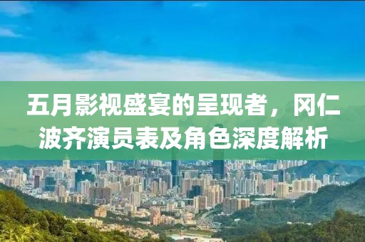 五月影视盛宴的呈现者，冈仁波齐演员表及角色深度解析