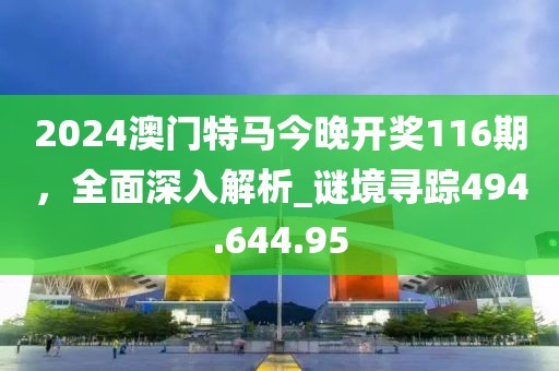 2024澳门特马今晚开奖116期，全面深入解析_谜境寻踪494.644.95