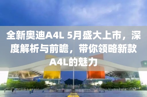 全新奥迪A4L 5月盛大上市，深度解析与前瞻，带你领略新款A4L的魅力