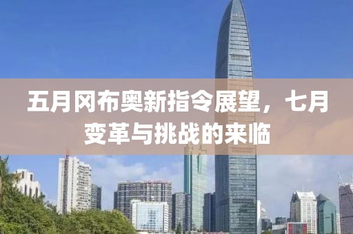 五月冈布奥新指令展望，七月变革与挑战的来临