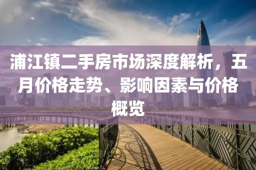 浦江镇二手房市场深度解析，五月价格走势、影响因素与价格概览