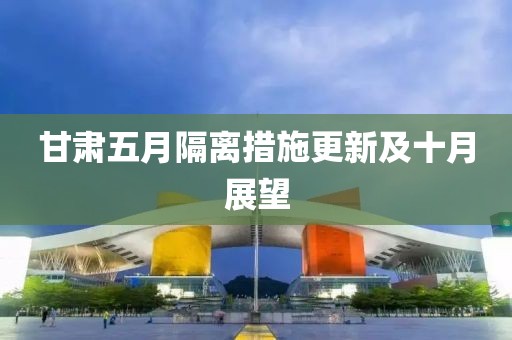 甘肃五月隔离措施更新及十月展望