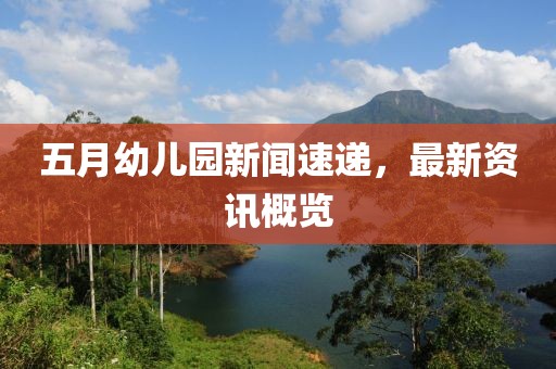 五月幼儿园新闻速递，最新资讯概览