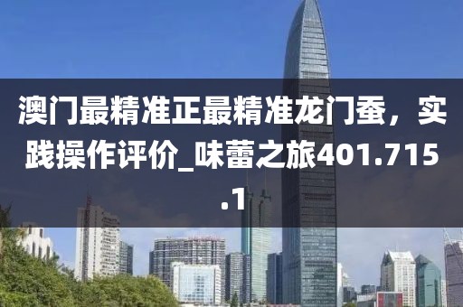 澳门最精准正最精准龙门蚕，实践操作评价_味蕾之旅401.715.1