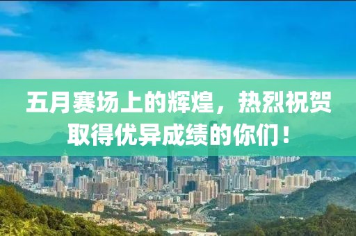 五月赛场上的辉煌，热烈祝贺取得优异成绩的你们！