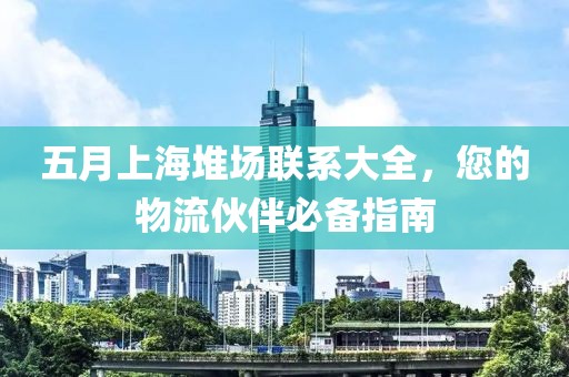 五月上海堆场联系大全，您的物流伙伴必备指南