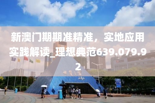新澳门期期准精准，实地应用实践解读_理想典范639.079.92