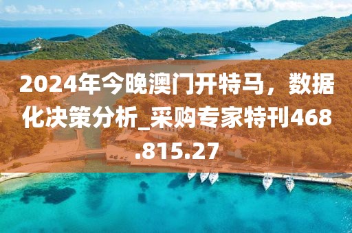 2024年今晚澳门开特马，数据化决策分析_采购专家特刊468.815.27