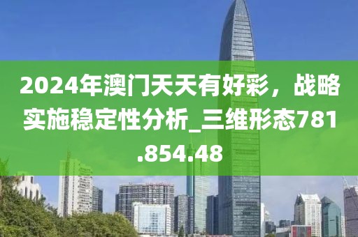 2024年澳门天天有好彩，战略实施稳定性分析_三维形态781.854.48