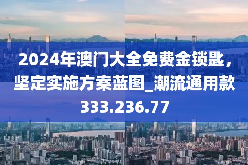 2024年澳门大全免费金锁匙，坚定实施方案蓝图_潮流通用款333.236.77