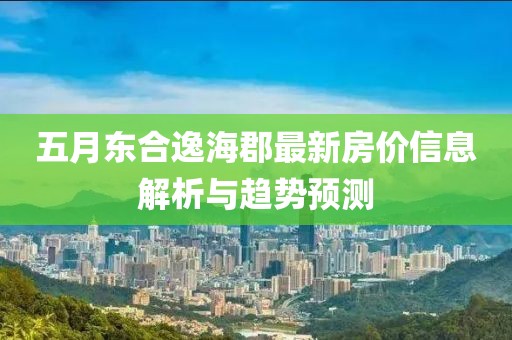 五月东合逸海郡最新房价信息解析与趋势预测